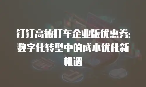 钉钉高德打车企业版优惠券：数字化转型中的成本优化新机遇
