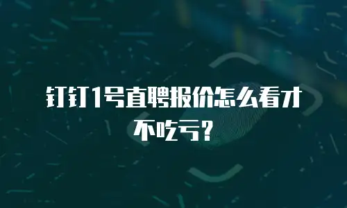 钉钉1号直聘报价怎么看才不吃亏？