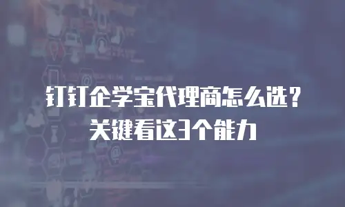 钉钉企学宝代理商怎么选？关键看这3个能力