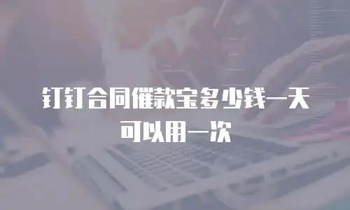 钉钉合同催款宝多少钱一天可以用一次
