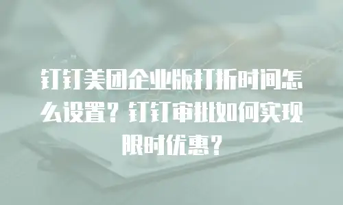 钉钉美团企业版打折时间怎么设置？钉钉审批如何实现限时优惠？