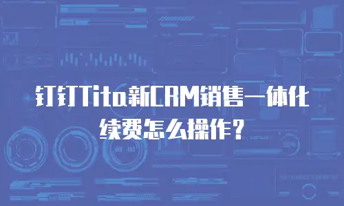 钉钉Tita新CRM销售一体化续费怎么操作？