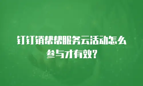 钉钉销帮帮服务云活动怎么参与才有效？