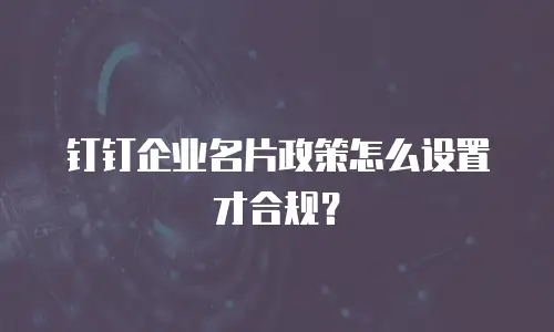 钉钉企业名片政策怎么设置才合规？