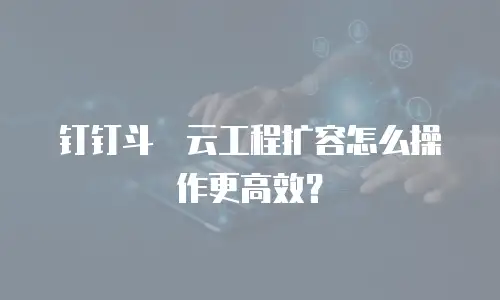 钉钉斗栱云工程扩容怎么操作更高效？
