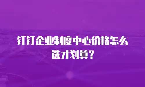钉钉企业制度中心价格怎么选才划算？