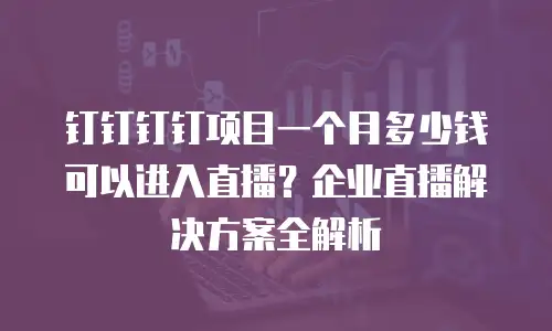 钉钉钉钉项目一个月多少钱可以进入直播？企业直播解决方案全解析