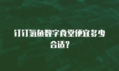 钉钉氢鱼数字食堂便宜多少合适？