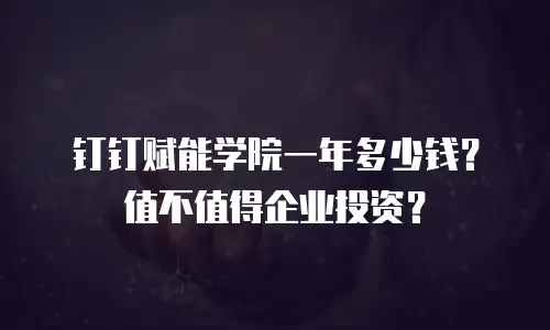 钉钉赋能学院一年多少钱？值不值得企业投资？