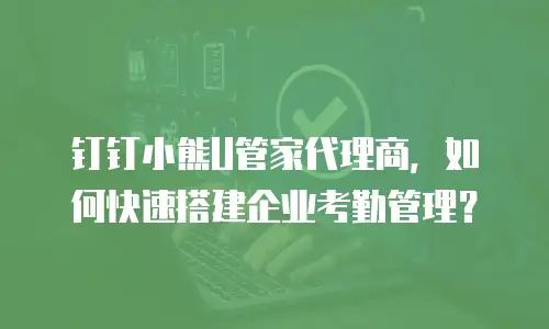 钉钉小熊U管家代理商，如何快速搭建企业考勤管理？