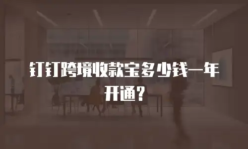 钉钉跨境收款宝多少钱一年开通？