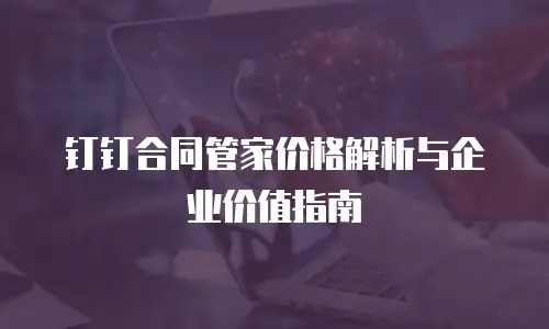 钉钉合同管家价格解析与企业价值指南