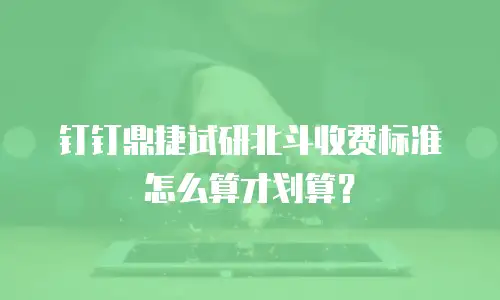 钉钉鼎捷试研北斗收费标准怎么算才划算？