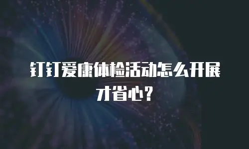 钉钉爱康体检活动怎么开展才省心？