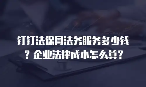 钉钉法保网法务服务多少钱？企业法律成本怎么算？