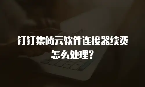 钉钉集简云软件连接器续费怎么处理？
