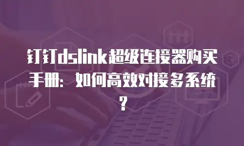 钉钉dslink超级连接器购买手册：如何高效对接多系统？