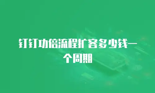钉钉功倍流程扩容多少钱一个周期