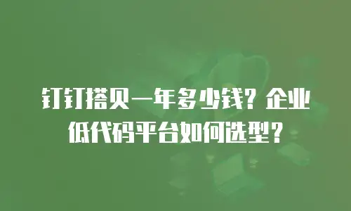 钉钉搭贝一年多少钱？企业低代码平台如何选型？