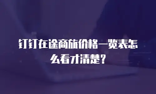钉钉在途商旅价格一览表怎么看才清楚？