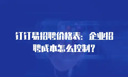 钉钉易招聘价格表：企业招聘成本怎么控制？