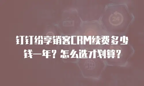 钉钉纷享销客CRM续费多少钱一年？怎么选才划算？