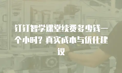 钉钉智学课堂续费多少钱一个小时？真实成本与优化建议