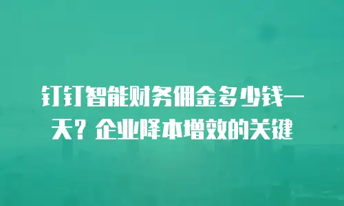 钉钉智能财务佣金多少钱一天？企业降本增效的关键