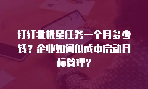 钉钉北极星任务一个月多少钱？企业如何低成本启动目标管理？