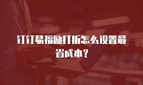 钉钉易福励打折怎么设置最省成本？