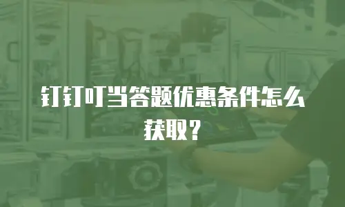 钉钉叮当答题优惠条件怎么获取？