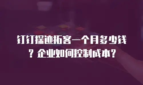 钉钉探迹拓客一个月多少钱？企业如何控制成本？