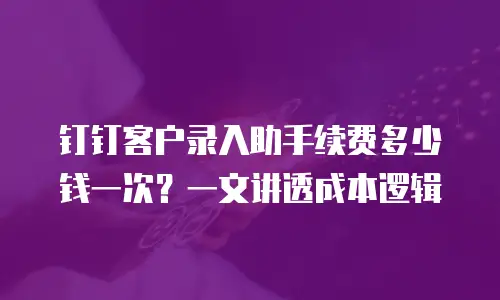 钉钉客户录入助手续费多少钱一次？一文讲透成本逻辑
