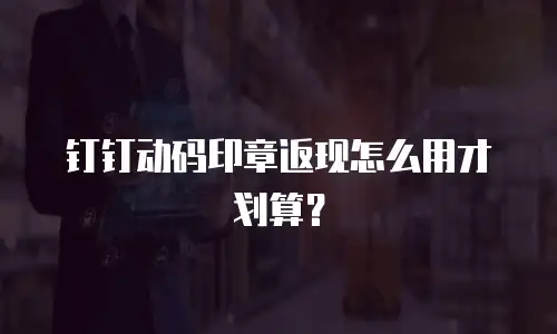 钉钉动码印章返现怎么用才划算？