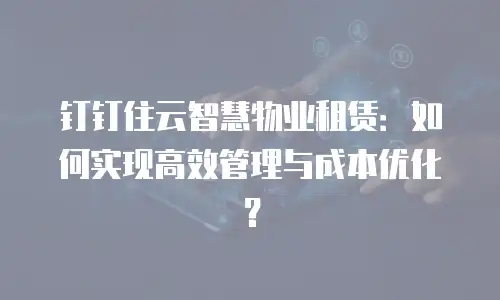 钉钉住云智慧物业租赁：如何实现高效管理与成本优化？