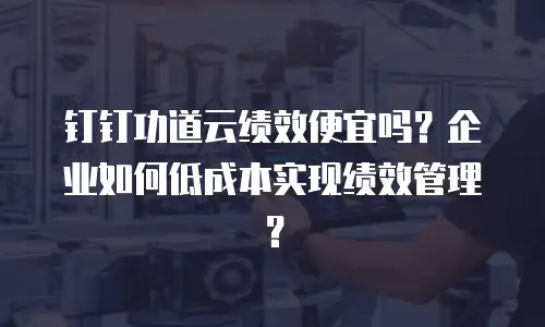 钉钉功道云绩效便宜吗？企业如何低成本实现绩效管理？