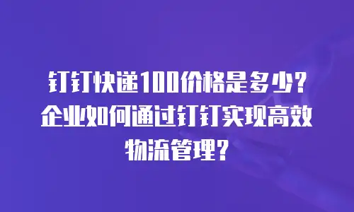 钉钉快递100价格是多少？企业如何通过钉钉实现高效物流管理？