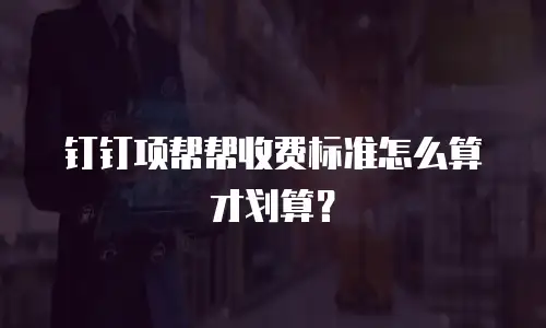 钉钉项帮帮收费标准怎么算才划算？