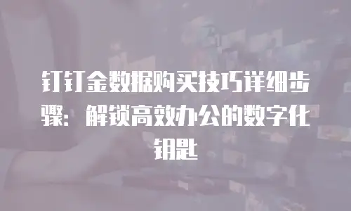钉钉金数据购买技巧详细步骤：解锁高效办公的数字化钥匙