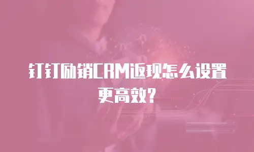 钉钉励销CRM返现怎么设置更高效？