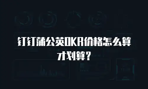 钉钉蒲公英OKR价格怎么算才划算？