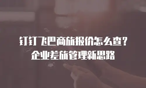 钉钉飞巴商旅报价怎么查？企业差旅管理新思路