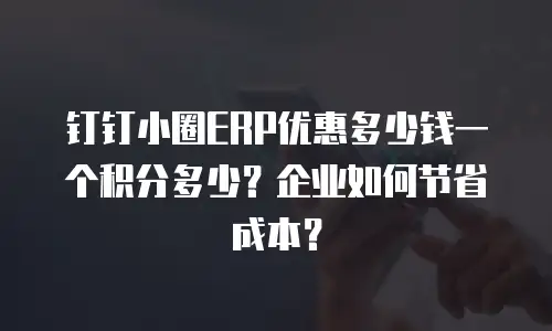 钉钉小圈ERP优惠多少钱一个积分多少？企业如何节省成本？