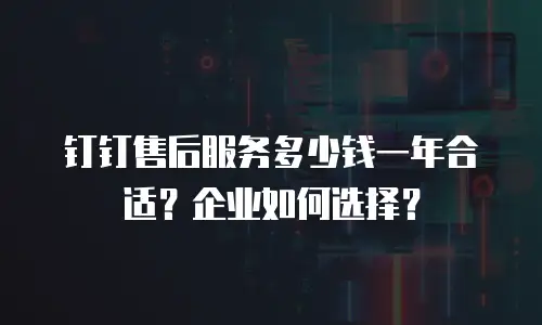 钉钉售后服务多少钱一年合适？企业如何选择？