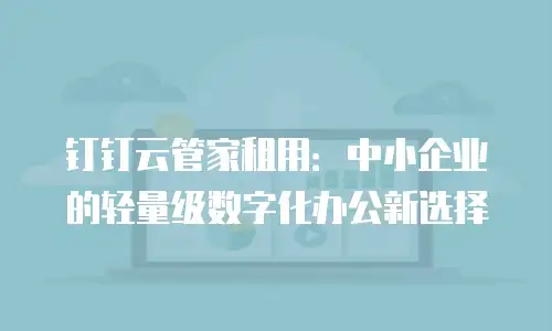钉钉云管家租用：中小企业的轻量级数字化办公新选择