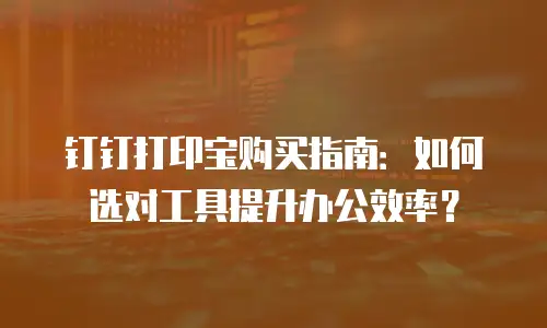 钉钉打印宝购买指南：如何选对工具提升办公效率？