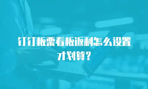 钉钉板栗看板返利怎么设置才划算？