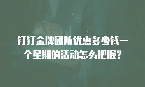 钉钉金牌团队优惠多少钱一个星期的活动怎么把握？