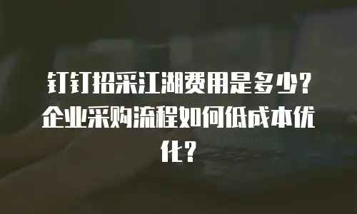 钉钉招采江湖费用是多少？企业采购流程如何低成本优化？