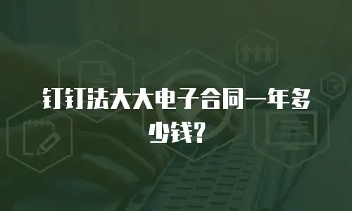 钉钉法大大电子合同一年多少钱？